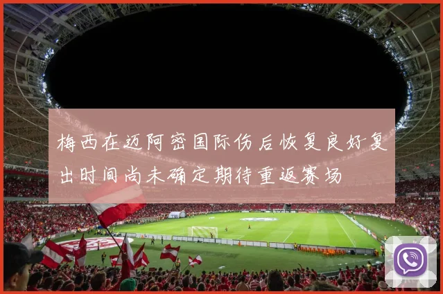 梅西在迈阿密国际伤后恢复良好复出时间尚未确定期待重返赛场