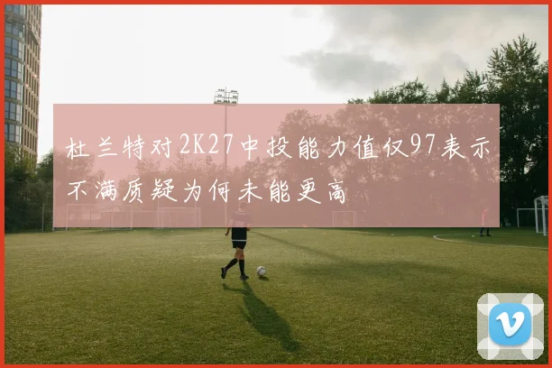 杜兰特对2K27中投能力值仅97表示不满质疑为何未能更高