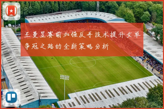 王曼昱赛前加强反手技术提升女单争冠之路的全新策略分析