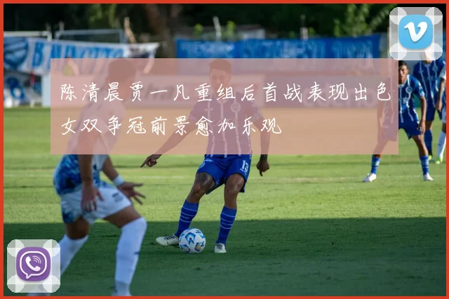 陈清晨贾一凡重组后首战表现出色女双争冠前景愈加乐观