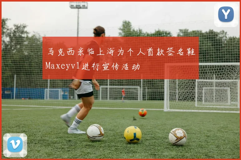 马克西亲临上海为个人首款签名鞋Maxeyv1进行宣传活动