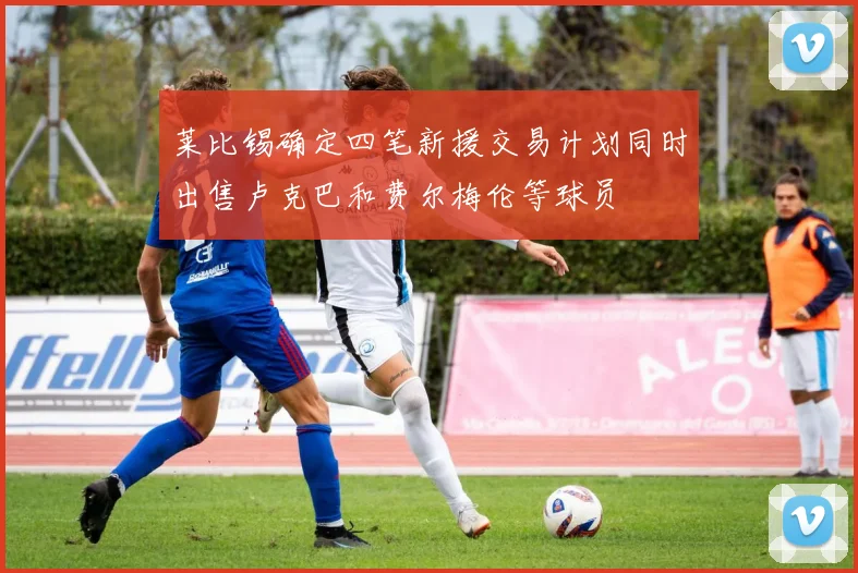莱比锡确定四笔新援交易计划同时出售卢克巴和费尔梅伦等球员
