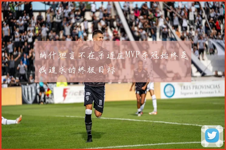 纳什坦言不在乎连庄MVP夺冠始终是我追求的终极目标