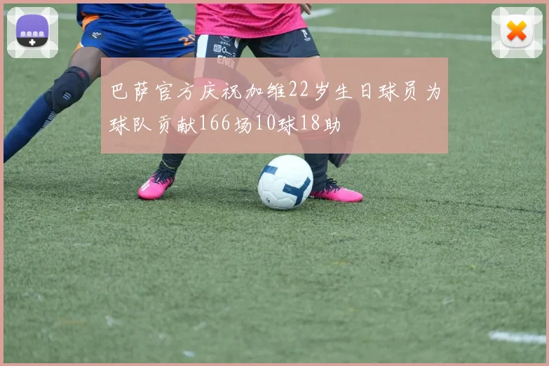 巴萨官方庆祝加维22岁生日球员为球队贡献166场10球18助