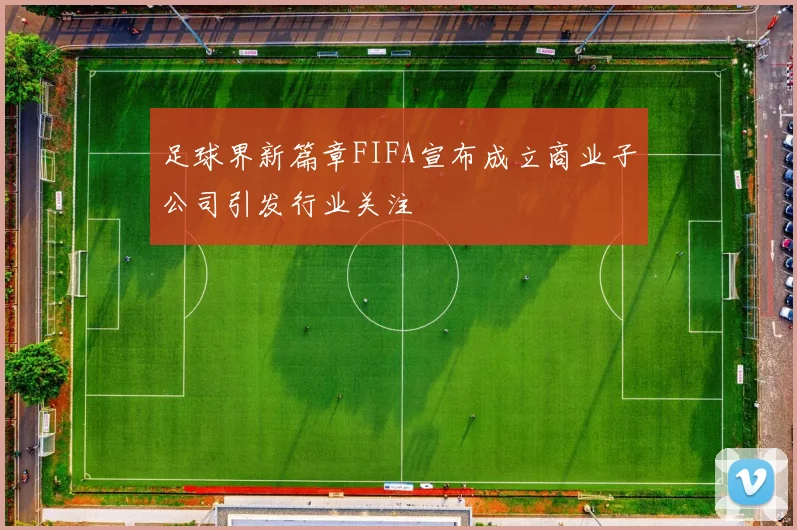 足球界新篇章FIFA宣布成立商业子公司引发行业关注