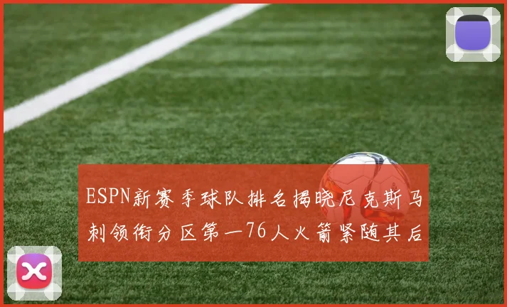 ESPN新赛季球队排名揭晓尼克斯马刺领衔分区第一76人火箭紧随其后