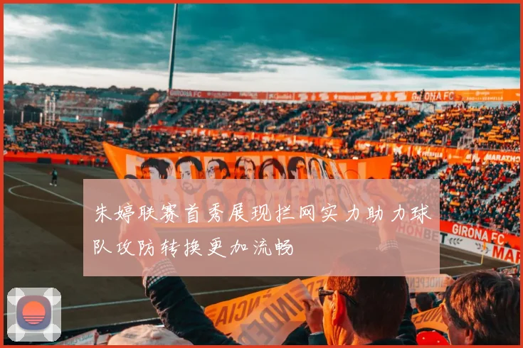 朱婷联赛首秀展现拦网实力助力球队攻防转换更加流畅